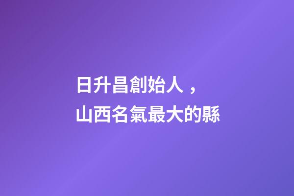 日升昌創始人，山西名氣最大的縣-第1張-觀點-玄機派